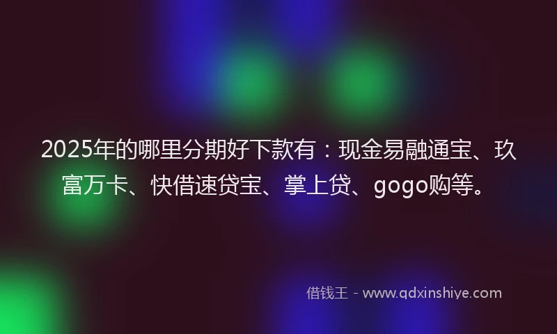 2025年的哪里分期好下款有：现金易融通宝、玖富万卡、快借速贷宝、掌上贷、gogo购等。
