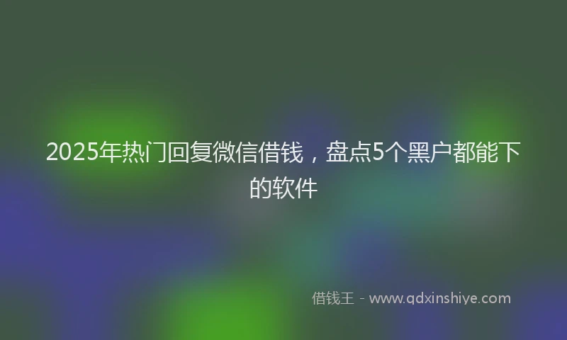 2025年热门回复微信借钱，盘点5个黑户都能下的软件