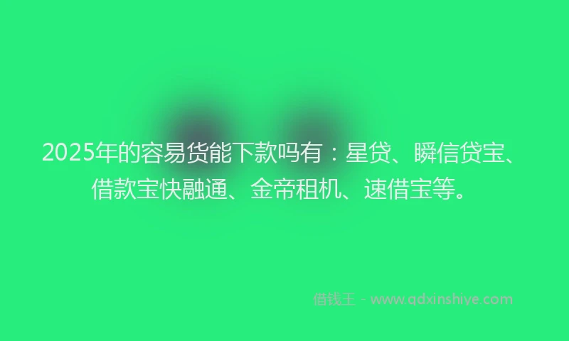 2025年的容易货能下款吗有：星贷、瞬信贷宝、借款宝快融通、金帝租机、速借宝等。