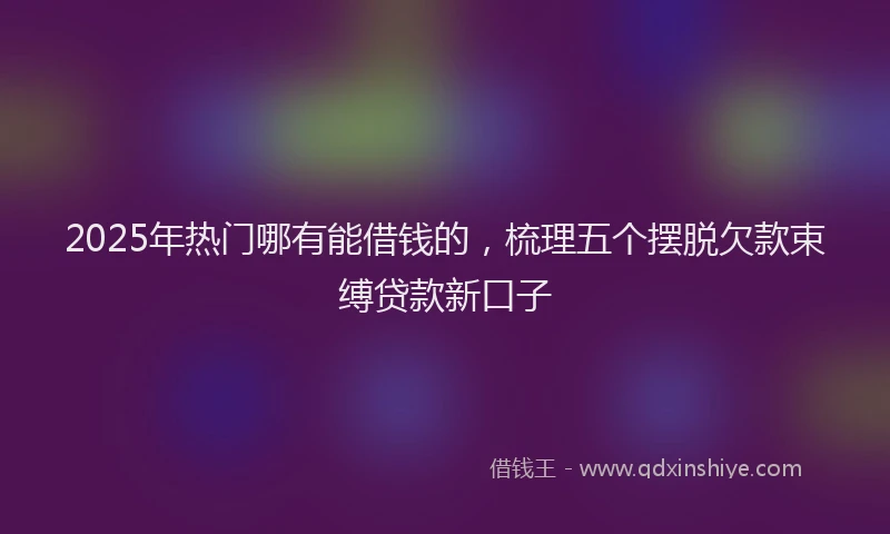 2025年热门哪有能借钱的，梳理五个摆脱欠款束缚贷款新口子