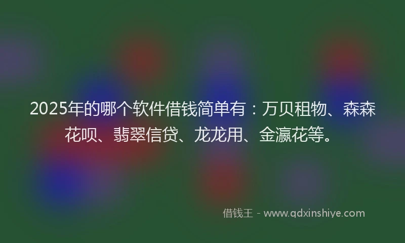 2025年的哪个软件借钱简单有：万贝租物、森森花呗、翡翠信贷、龙龙用、金瀛花等。