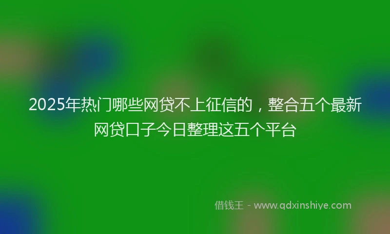 2025年热门哪些网贷不上征信的，整合五个最新网贷口子今日整理这五个平台