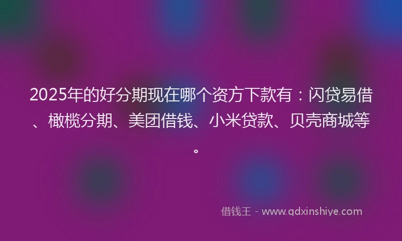 2025年的好分期现在哪个资方下款有：闪贷易借、橄榄分期、美团借钱、小米贷款、贝壳商城等。