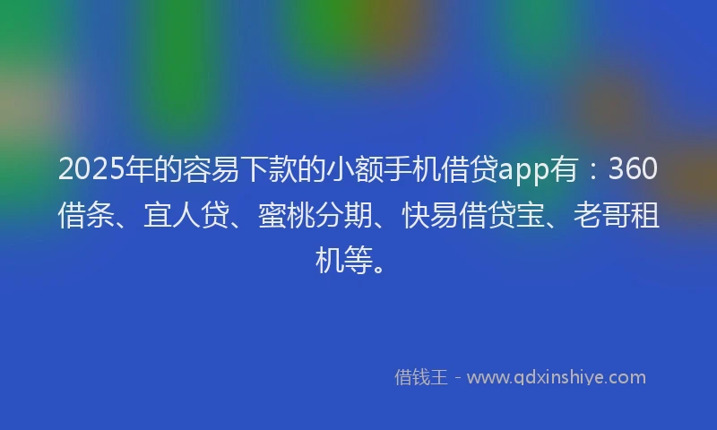 2025年的容易下款的小额手机借贷app有：360借条、宜人贷、蜜桃分期、快易借贷宝、老哥租机等。