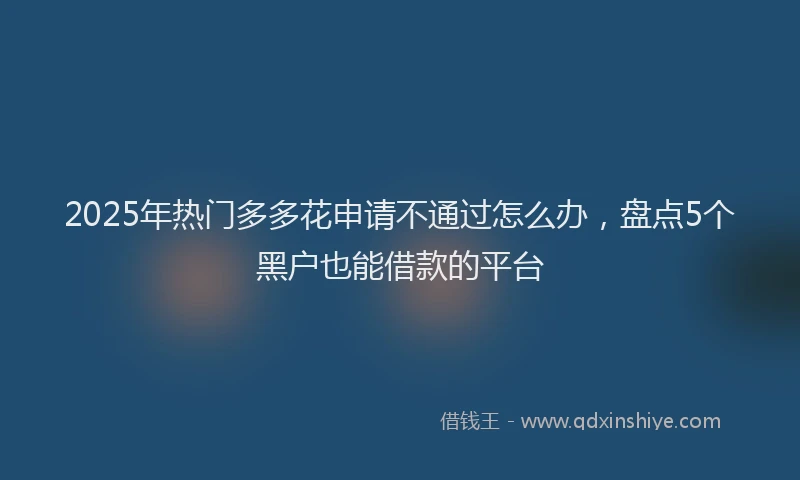 2025年热门多多花申请不通过怎么办，盘点5个黑户也能借款的平台