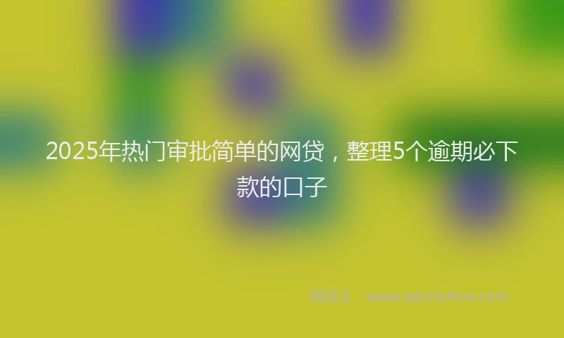 2025年热门审批简单的网贷，整理5个逾期必下款的口子