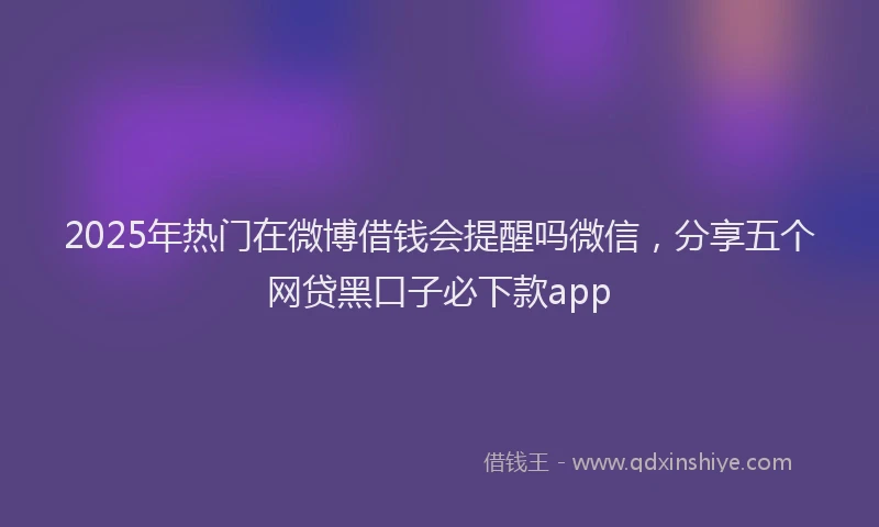 2025年热门在微博借钱会提醒吗微信，分享五个网贷黑口子必下款app