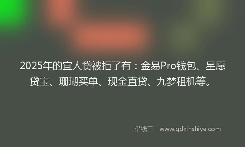 2025年的宜人贷被拒了有：金易Pro钱包、星愿贷宝、珊瑚买单、现金直贷、九梦租机等。