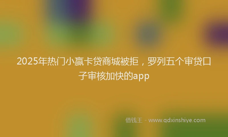 2025年热门小赢卡贷商城被拒，罗列五个审贷口子审核加快的app