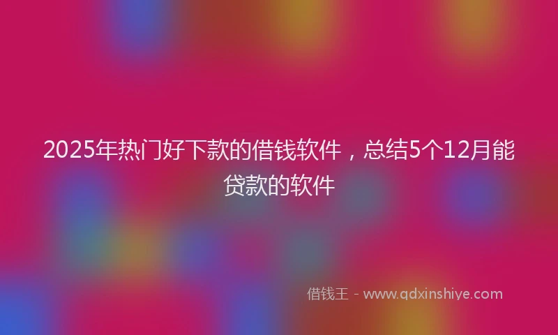 2025年热门好下款的借钱软件，总结5个12月能贷款的软件