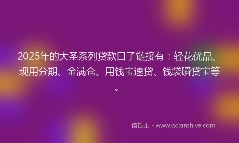 2025年的大圣系列贷款口子链接有：轻花优品、现用分期、金满仓、用钱宝速贷、钱袋瞬贷宝等。