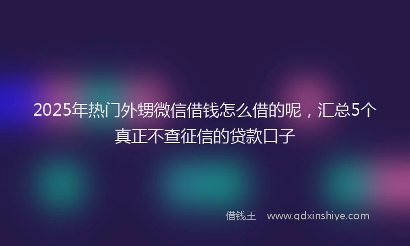 2025年热门外甥微信借钱怎么借的呢，汇总5个真正不查征信的贷款口子