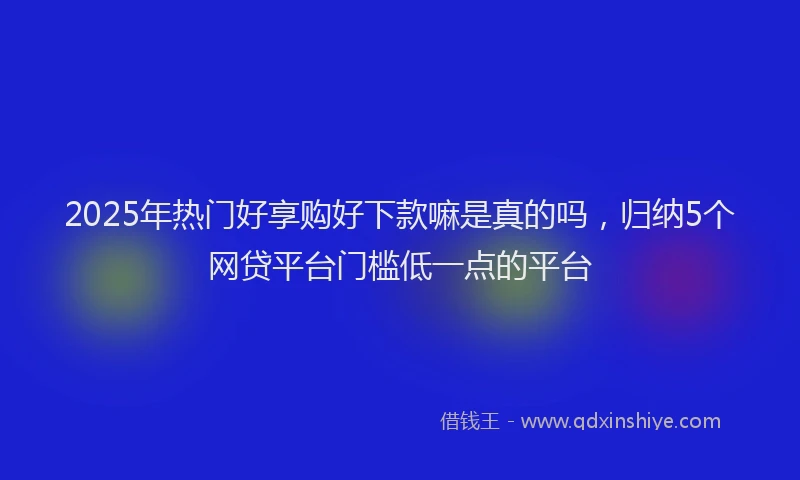 2025年热门好享购好下款嘛是真的吗，归纳5个网贷平台门槛低一点的平台