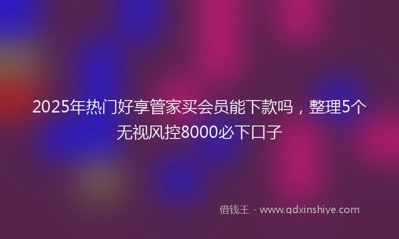 2025年热门好享管家买会员能下款吗，整理5个无视风控8000必下口子