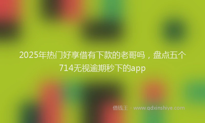 2025年热门好享借有下款的老哥吗，盘点五个714无视逾期秒下的app