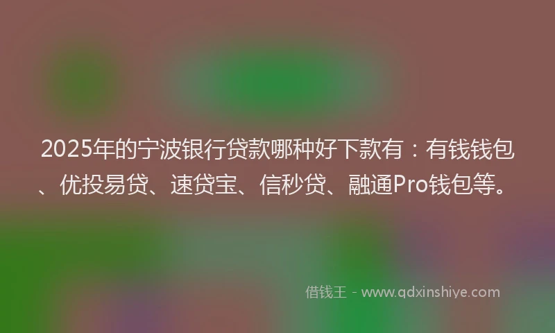 2025年的宁波银行贷款哪种好下款有：有钱钱包、优投易贷、速贷宝、信秒贷、融通Pro钱包等。
