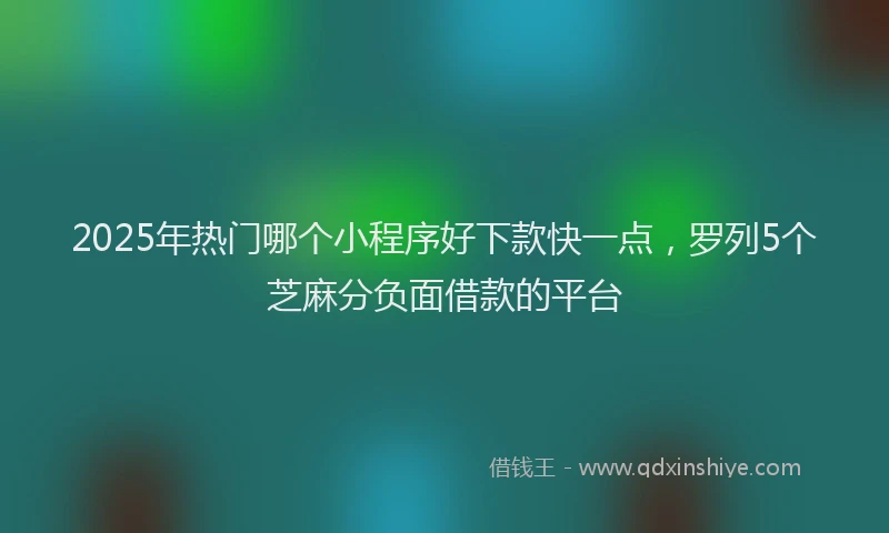 2025年热门哪个小程序好下款快一点，罗列5个芝麻分负面借款的平台