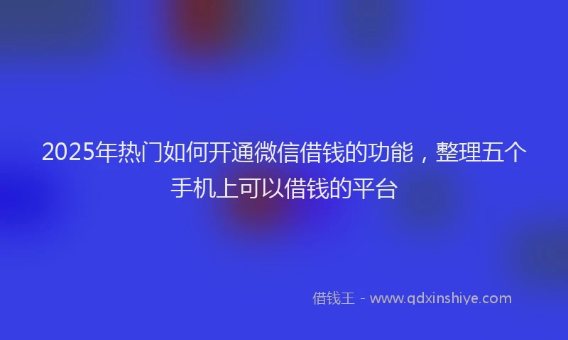 2025年热门如何开通微信借钱的功能，整理五个手机上可以借钱的平台