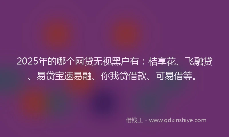 2025年的哪个网贷无视黑户有：桔享花、飞融贷、易贷宝速易融、你我贷借款、可易借等。
