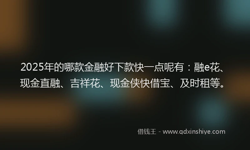 2025年的哪款金融好下款快一点呢有：融e花、现金直融、吉祥花、现金侠快借宝、及时租等。