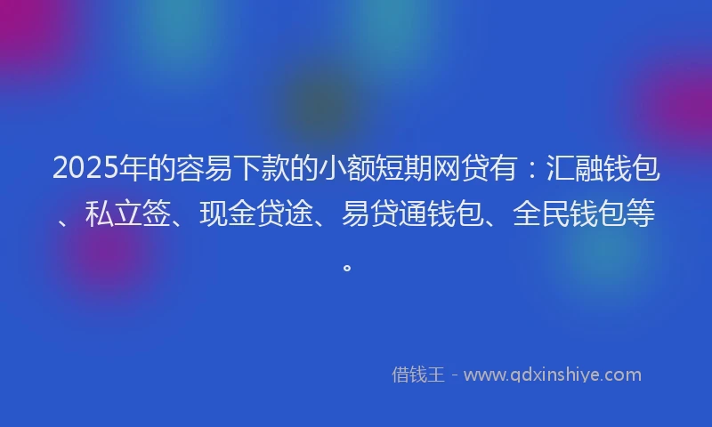 2025年的容易下款的小额短期网贷有:汇融钱包、私立签、现金贷途、易贷通钱包、全民钱包等。