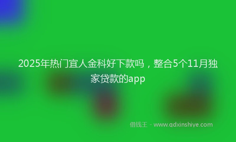 2025年热门宜人金科好下款吗，整合5个11月独家贷款的app