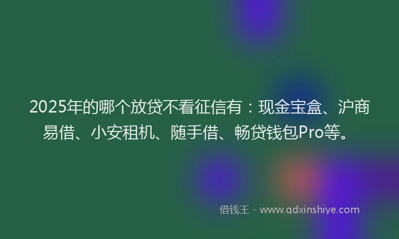 2025年的哪个放贷不看征信有：现金宝盒、沪商易借、小安租机、随手借、畅贷钱包Pro等。