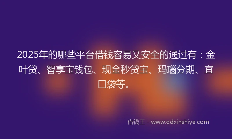 2025年的哪些平台借钱容易又安全的通过有：金叶贷、智享宝钱包、现金秒贷宝、玛瑙分期、宜口袋等。