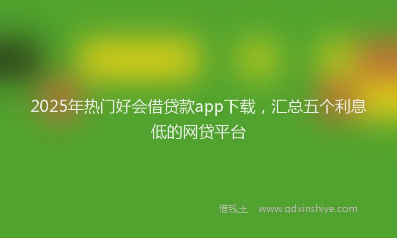 2025年热门好会借贷款app下载,汇总五个利息低的网贷平台