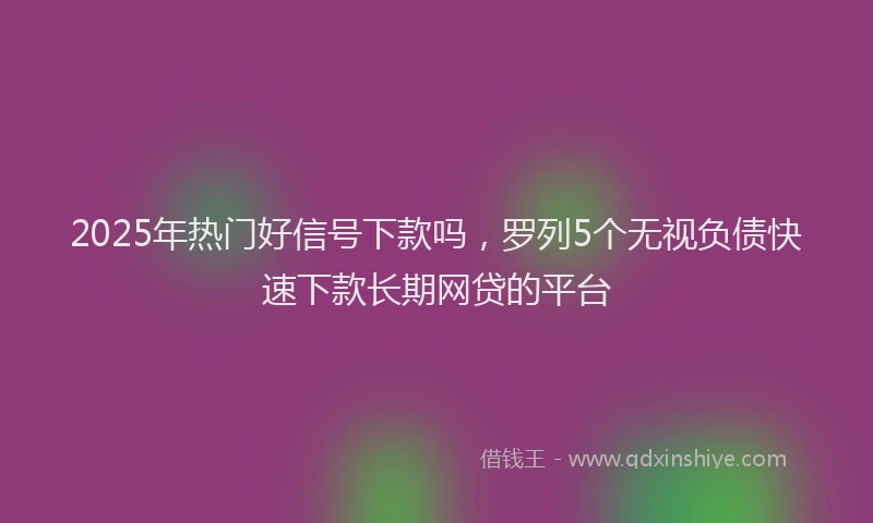 2025年热门好信号下款吗，罗列5个无视负债快速下款长期网贷的平台
