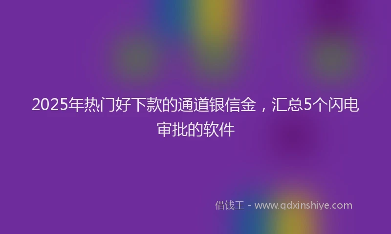 2025年热门好下款的通道银信金，汇总5个闪电审批的软件
