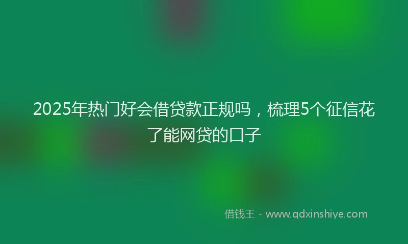 2025年热门好会借贷款正规吗，梳理5个征信花了能网贷的口子