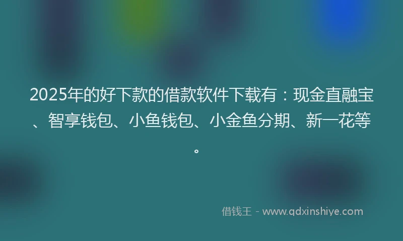 2025年的好下款的借款软件下载有：现金直融宝、智享钱包、小鱼钱包、小金鱼分期、新一花等。
