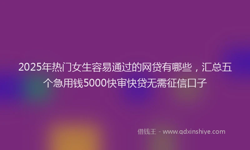 2025年热门女生容易通过的网贷有哪些，汇总五个急用钱5000快审快贷无需征信口子