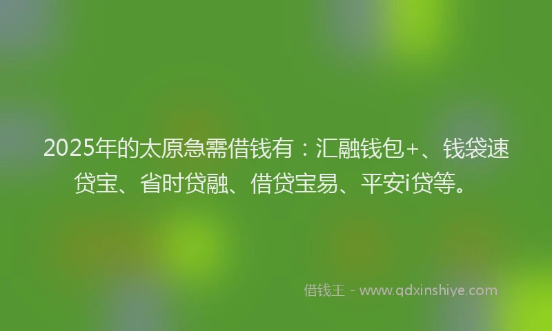 2025年的太原急需借钱有：汇融钱包+、钱袋速贷宝、省时贷融、借贷宝易、平安i贷等。