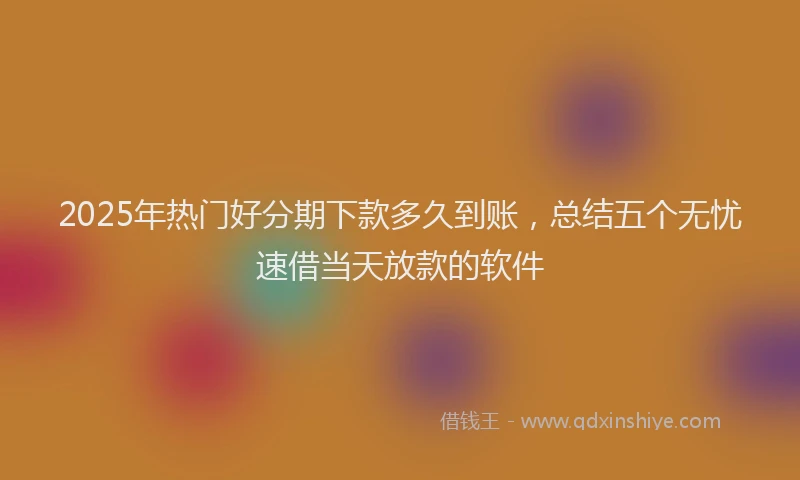 2025年热门好分期下款多久到账，总结五个无忧速借当天放款的软件
