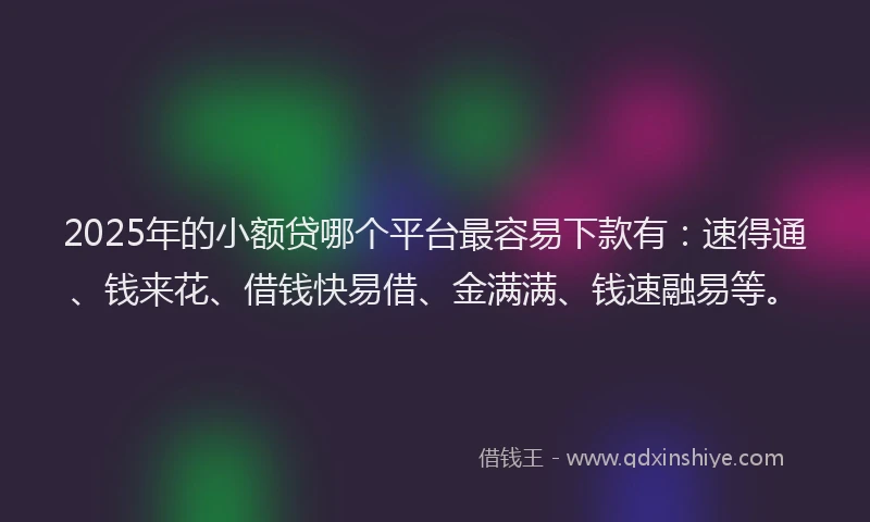 2025年的小额贷哪个平台最容易下款有：速得通、钱来花、借钱快易借、金满满、钱速融易等。