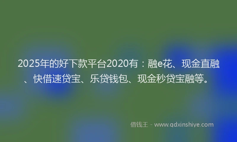 2025年的好下款平台2020有：融e花、现金直融、快借速贷宝、乐贷钱包、现金秒贷宝融等。