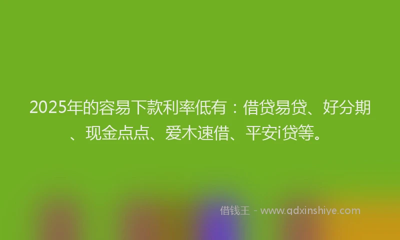 2025年的容易下款利率低有：借贷易贷、好分期、现金点点、爱木速借、平安i贷等。