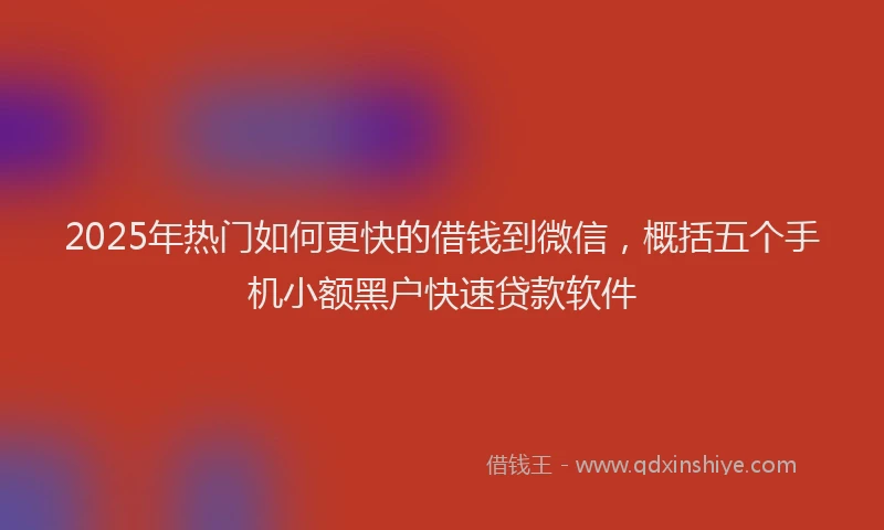 2025年热门如何更快的借钱到微信，概括五个手机小额黑户快速贷款软件
