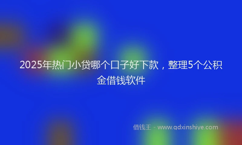 2025年热门小贷哪个口子好下款，整理5个公积金借钱软件