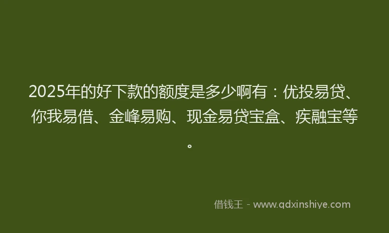2025年的好下款的额度是多少啊有：优投易贷、你我易借、金峰易购、现金易贷宝盒、疾融宝等。