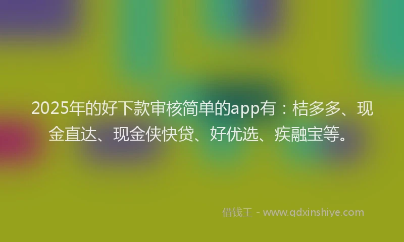 2025年的好下款审核简单的app有：桔多多、现金直达、现金侠快贷、好优选、疾融宝等。
