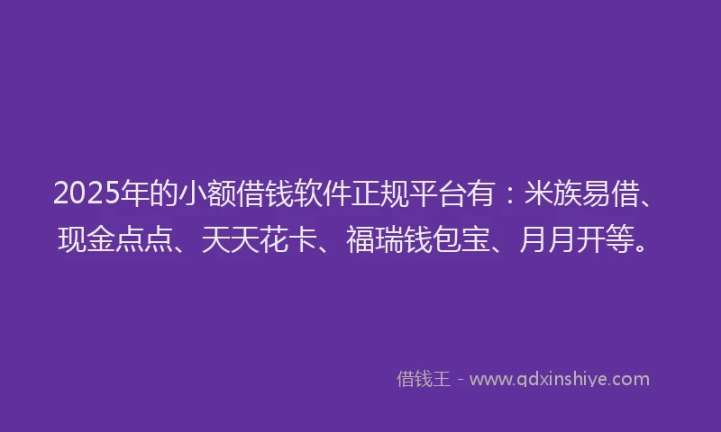 2025年的小额借钱软件正规平台有:米族易借、现金点点、天天花卡、福瑞钱包宝、月月开等。