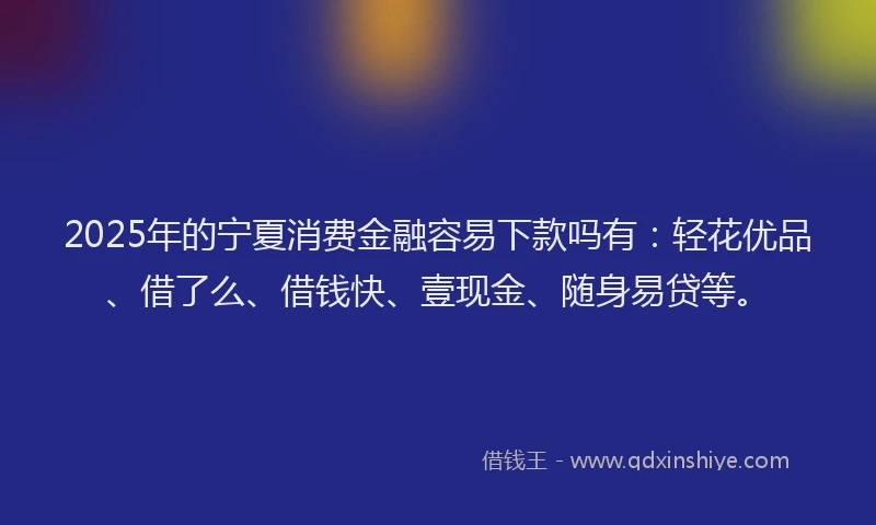 2025年的宁夏消费金融容易下款吗有：轻花优品、借了么、借钱快、壹现金、随身易贷等。