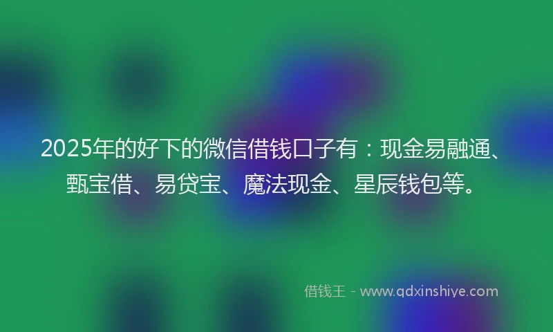 2025年的好下的微信借钱口子有：现金易融通、甄宝借、易贷宝、魔法现金、星辰钱包等。