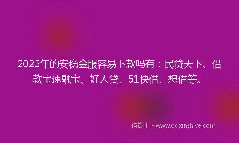 2025年的安稳金服容易下款吗有：民贷天下、借款宝速融宝、好人贷、51快借、想借等。