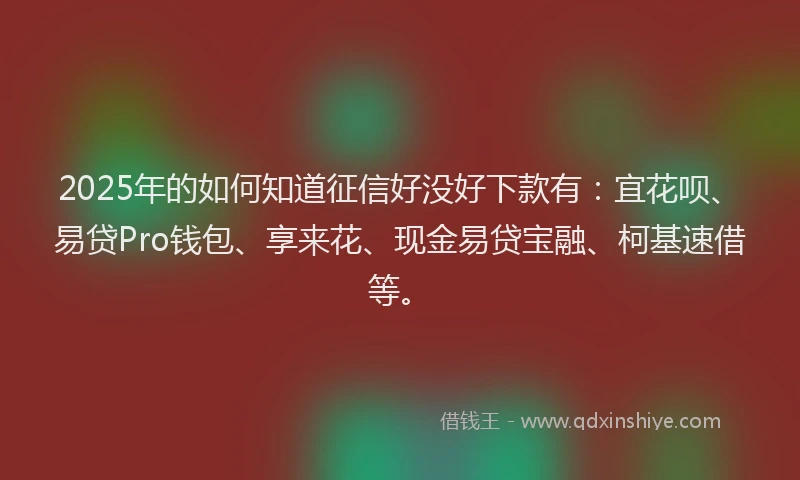2025年的如何知道征信好没好下款有：宜花呗、易贷Pro钱包、享来花、现金易贷宝融、柯基速借等。