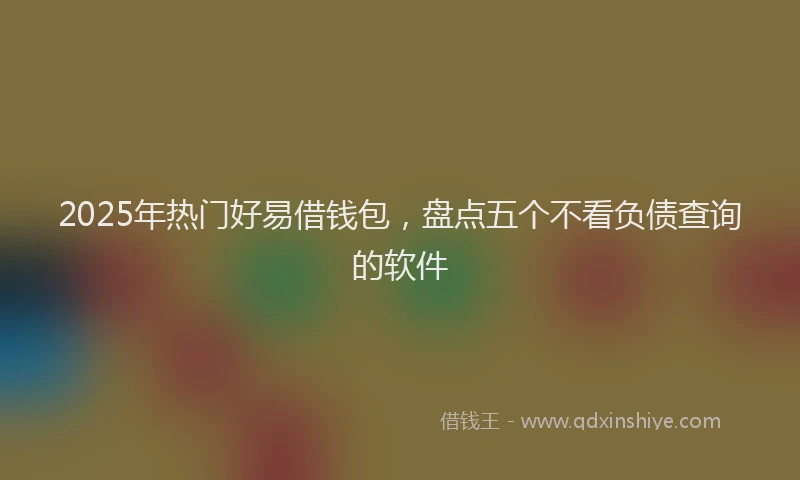 2025年热门好易借钱包，盘点五个不看负债查询的软件