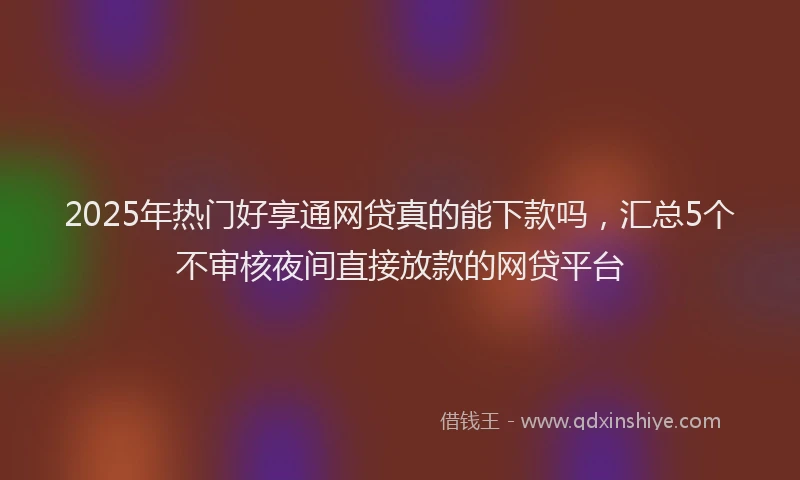 2025年热门好享通网贷真的能下款吗，汇总5个不审核夜间直接放款的网贷平台